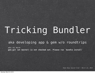 Tricking Bundler
              aka developing app & gem w/o roundtrips
             aka no more
             gem.git (at master) is not checked out. Please run `bundle install`




                                                              Rome Ruby Social Club - March 23, 2012


Saturday, March 24, 2012
 