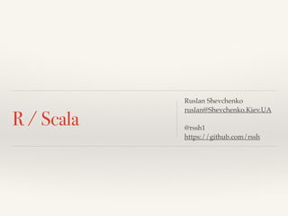 R / Scala
Ruslan Shevchenko!
ruslan@Shevchenko.Kiev.UA!
!
@rssh1 !
https://github.com/rssh
 