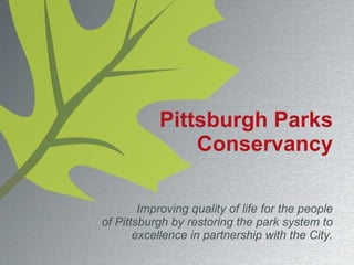 Pittsburgh Parks Conservancy Improving quality of life for the people of Pittsburgh by restoring the park system to excellence in partnership with the City. 