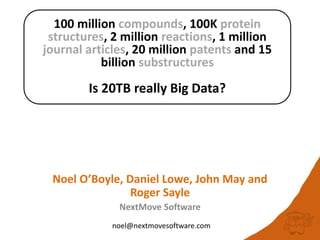 100 million compounds, 100K protein
structures, 2 million reactions, 1 million
journal articles, 20 million patents and 15
billion substructures
Is 20TB really Big Data?
noel@nextmovesoftware.com
Noel O’Boyle, Daniel Lowe, John May and
Roger Sayle
NextMove Software
 