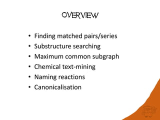 OVerview
• Finding matched pairs/series
• Substructure searching
• Maximum common subgraph
• Chemical text-mining
• Naming reactions
• Canonicalisation
 