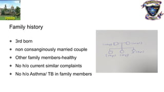 Family history
● 3rd born
● non consanginously married couple
● Other family members-healthy
● No h/o current similar complaints
● No h/o Asthma/ TB in family members
 