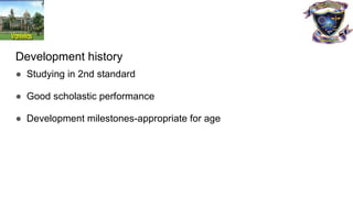 Development history
● Studying in 2nd standard
● Good scholastic performance
● Development milestones-appropriate for age
 