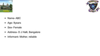 ● Name- ABC
● Age- 9years
● Sex- Female
● Address- D J Halli, Bangalore
● Informant- Mother, reliable
 