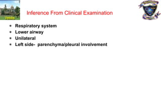 ● Respiratory system
● Lower airway
● Unilateral
● Left side- parenchyma/pleural involvement
Inference From Clinical Examination
 