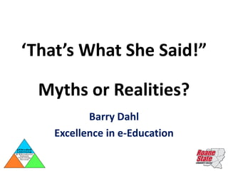 ‘That’s What She Said!”

  Myths or Realities?
           Barry Dahl
    Excellence in e-Education
 