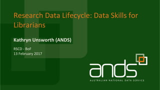 Research Data Lifecycle: Data Skills for
Librarians
Kathryn Unsworth (ANDS)
RSCD - BoF
13 February 2017
 