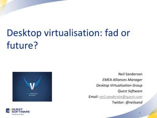 Desktop virtualisation: fad or
future?

                                      Neil Sanderson
                            EMEA Alliances Manager
                       Desktop Virtualisation Group
                                      Quest Software
                   Email: neil.sanderson@quest.com
                                  Twitter: @neilsand

                                                  1
 