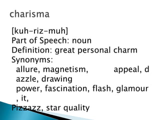 [kuh-riz-muh]
Part of Speech: noun
Definition: great personal charm
Synonyms:
 allure, magnetism,        appeal, d
 azzle, drawing
 power, fascination, flash, glamour
 , it,
Pizzazz, star quality
 