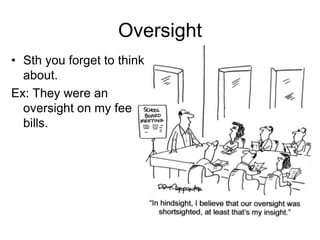 Oversight
• Sth you forget to think
  about.
Ex: They were an
  oversight on my fee
  bills.
 