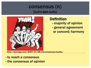 consensus (n)
                       [kuhn-sen-suhs]

                                      Definition
                                        - majority of opinion
                                        - general agreement
                                         or concord; harmony




http://bomega.com/2007/07/08/the-consensus-hurdle/

- to reach a consensus
- the consensus of opinion
 