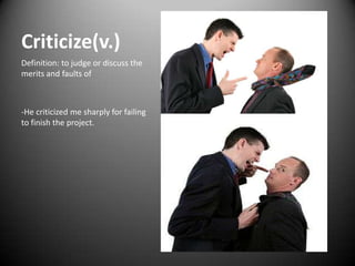 Criticize(v.)
Definition: to judge or discuss the
merits and faults of



-He criticized me sharply for failing
to finish the project.
 