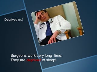 Deprived (n.)




    Surgeons work very long time.
    They are deprived of sleep!
 