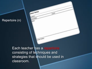 Repertoire (n)




       Each teacher has a repertoire
       consisting of techniques and
       strategies that should be used in
       classroom.
 