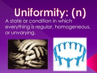 A state or condition in which
everything is regular, homogeneous,
or unvarying.
 