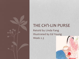 Retold by Linda Fang
Illustrated by Ed Young
Week 2.3
THE CH’I-LIN PURSE
 