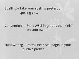 Spelling – Take your spelling pretest on
spelling city.
Conventions – Start WS 8 in groups then finish
on your own.
Handwriting – Do the next two pages in your
cursive packet.
 