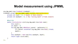 Model measurement using JPMML
org.dmg.pmml.tree.TreeModel treeModel = ..;
treeModel.accept(new org.jpmml.model.visitors.AbstractVisitor(){
private int count = 0; // Number of Node elements
private int maxDepth = 0; // Max "nesting depth" of Node elements
@Override
public VisitorAction visit(org.dmg.pmml.tree.Node node){
this.count++;
int depth = 0;
for(org.dmg.pmml.PMMLObject parent : getParents()){
if(!(parent instanceof org.dmg.pmml.tree.Node)) break;
depth++;
}
this.maxDepth = Math.max(this.maxDepth, depth);
return super.visit(node);
}
});
 