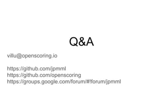 Q&A
villu@openscoring.io
https://github.com/jpmml
https://github.com/openscoring
https://groups.google.com/forum/#!forum/jpmml
 