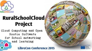RuralSchoolCloud
Project
Cloud Computing and Open
Source Software
for School networking
and learning
LibreCon Conference 2015
with the support from
 