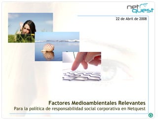 Factores Medioambientales Relevantes Para la política de responsabilidad social corporativa en Netquest 22 de Abril de 2008 