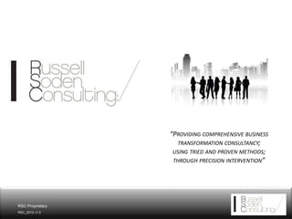 “PROVIDING COMPREHENSIVE BUSINESS
                    TRANSFORMATION CONSULTANCY;
                   USING TRIED AND PROVEN METHODS;
                   THROUGH PRECISION INTERVENTION”




RSC Proprietary
                                          1
RSC_2012 v1.0
 