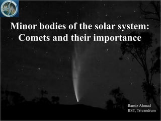 Minor bodies of the solar system:
 Comets and their importance




                           Ramiz Ahmad
                           IIST, Trivandrum
 