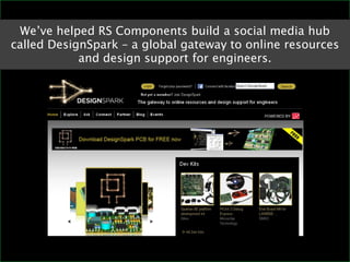 We’ve helped RS Components build a social media hub
called DesignSpark – a global gateway to online resources
            ...