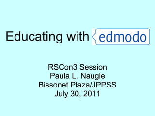 Educating with  RSCon3 Session Paula L. Naugle Bissonet Plaza/JPPSS July 30, 2011 