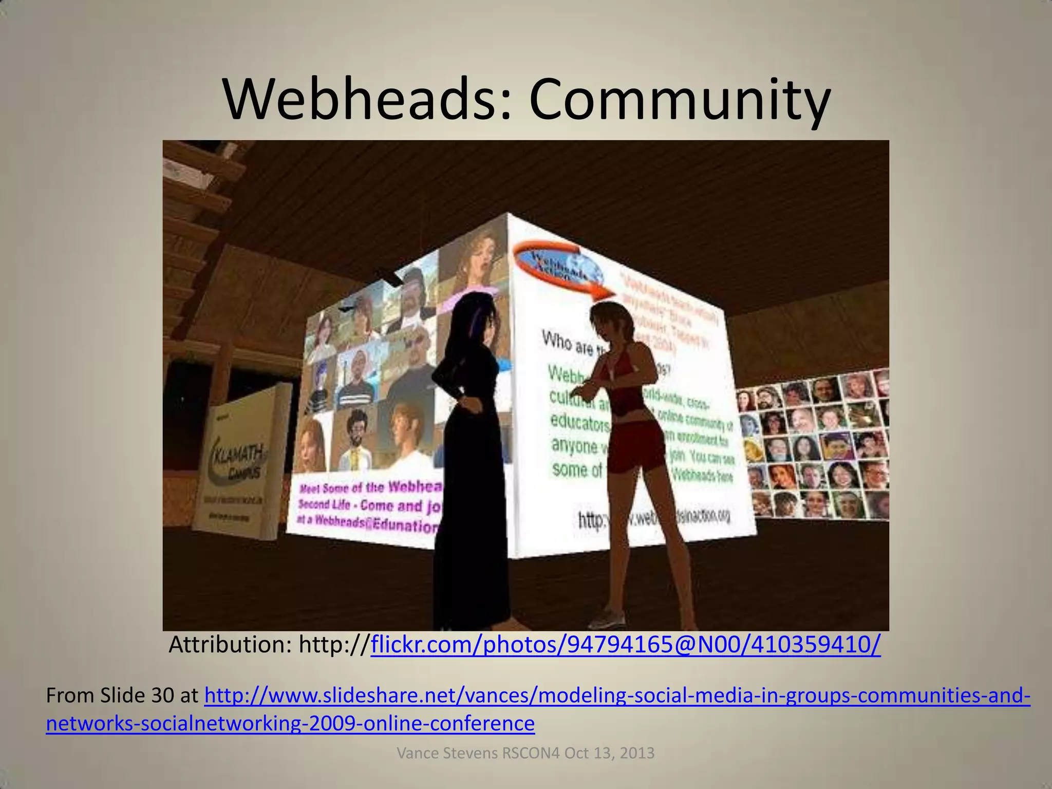 Webheads: Community

Attribution: http://flickr.com/photos/94794165@N00/410359410/
From Slide 30 at http://www.slideshare.net/vances/modeling-social-media-in-groups-communities-andnetworks-socialnetworking-2009-online-conference
Vance Stevens RSCON4 Oct 13, 2013

19

 