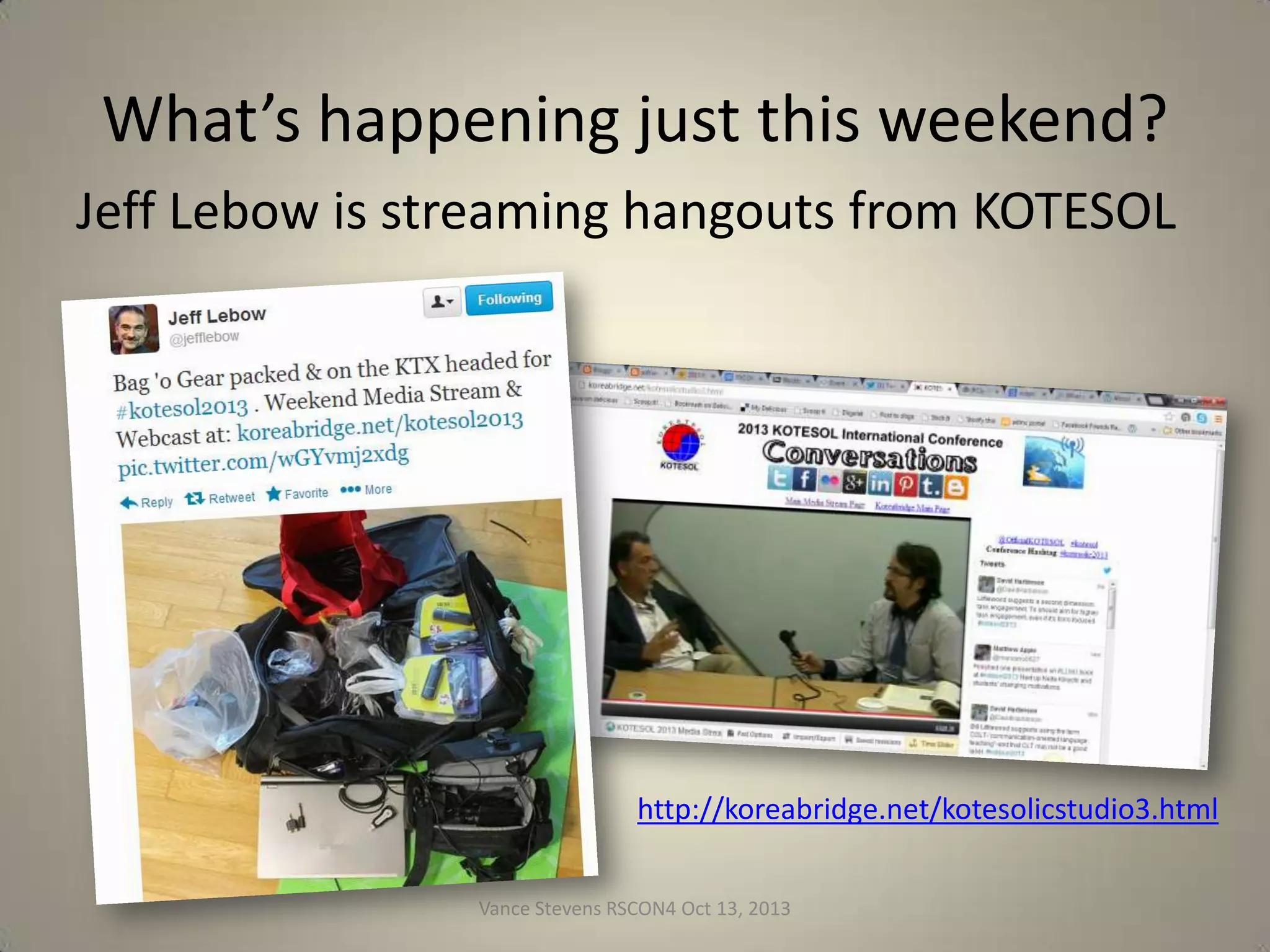 It’s ineffable
• To understand how connected learning works, we
must experience online learning2gether
• Connected learning works well when teachers are
self selected, already in the choir, as are RSCON
participants
• The problem is when we go beyond to others
who have not experienced connected learning as
we have
• Fortunately, there are now burgeoning
opportunities for teachers to avoid isolation
Vance Stevens RSCON4 Oct 13, 2013

27

 
