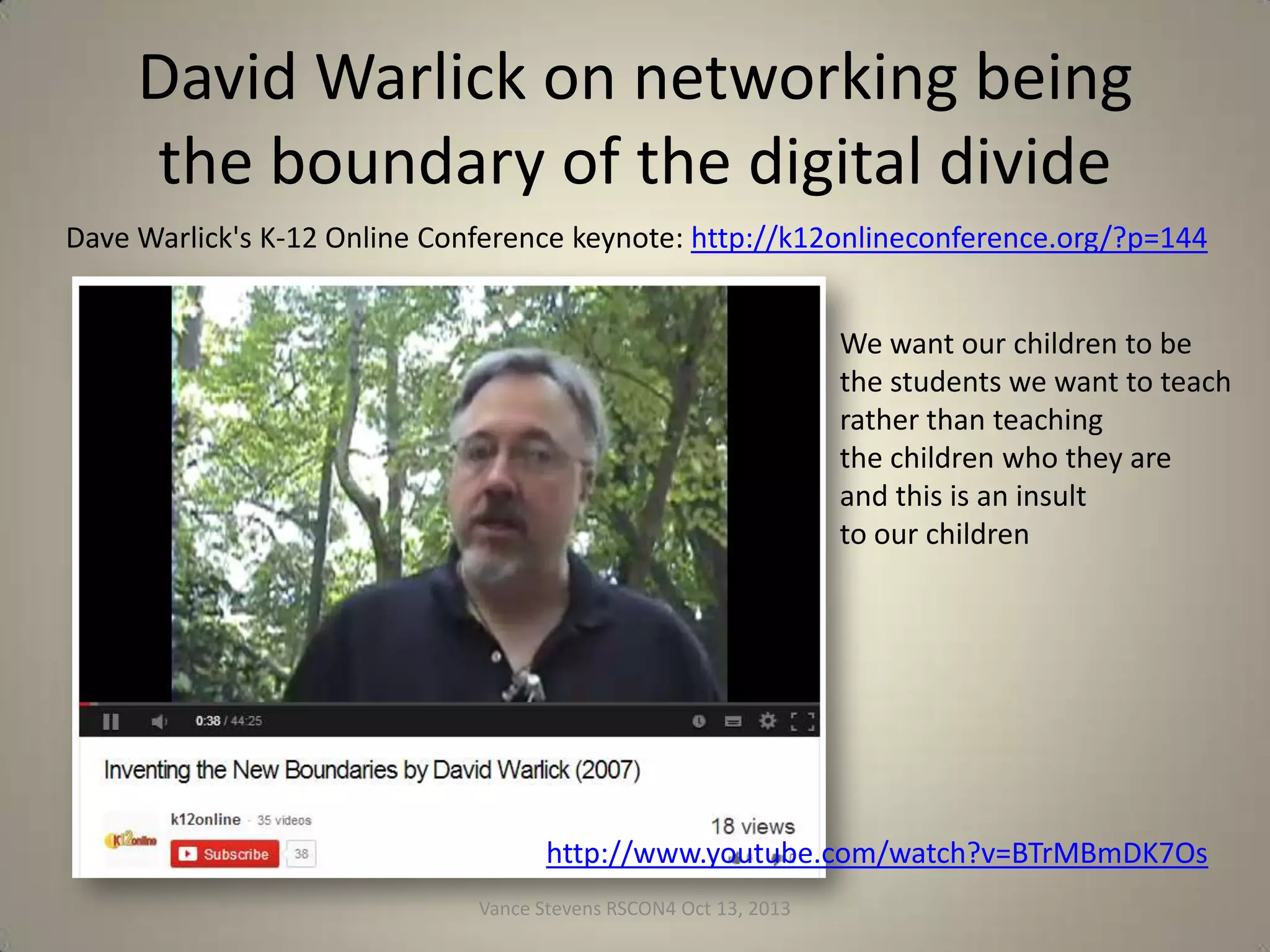 Saving the most important to the end
The Students!
• Our mindsets must change so that students
can be inculcated in the same way we are
learning to learn
• Students are already learning to connect (in
their way!) e.g.
– LA unified school district problem
– Tom Woods in Australia

Vance Stevens RSCON4 Oct 13, 2013

38

 