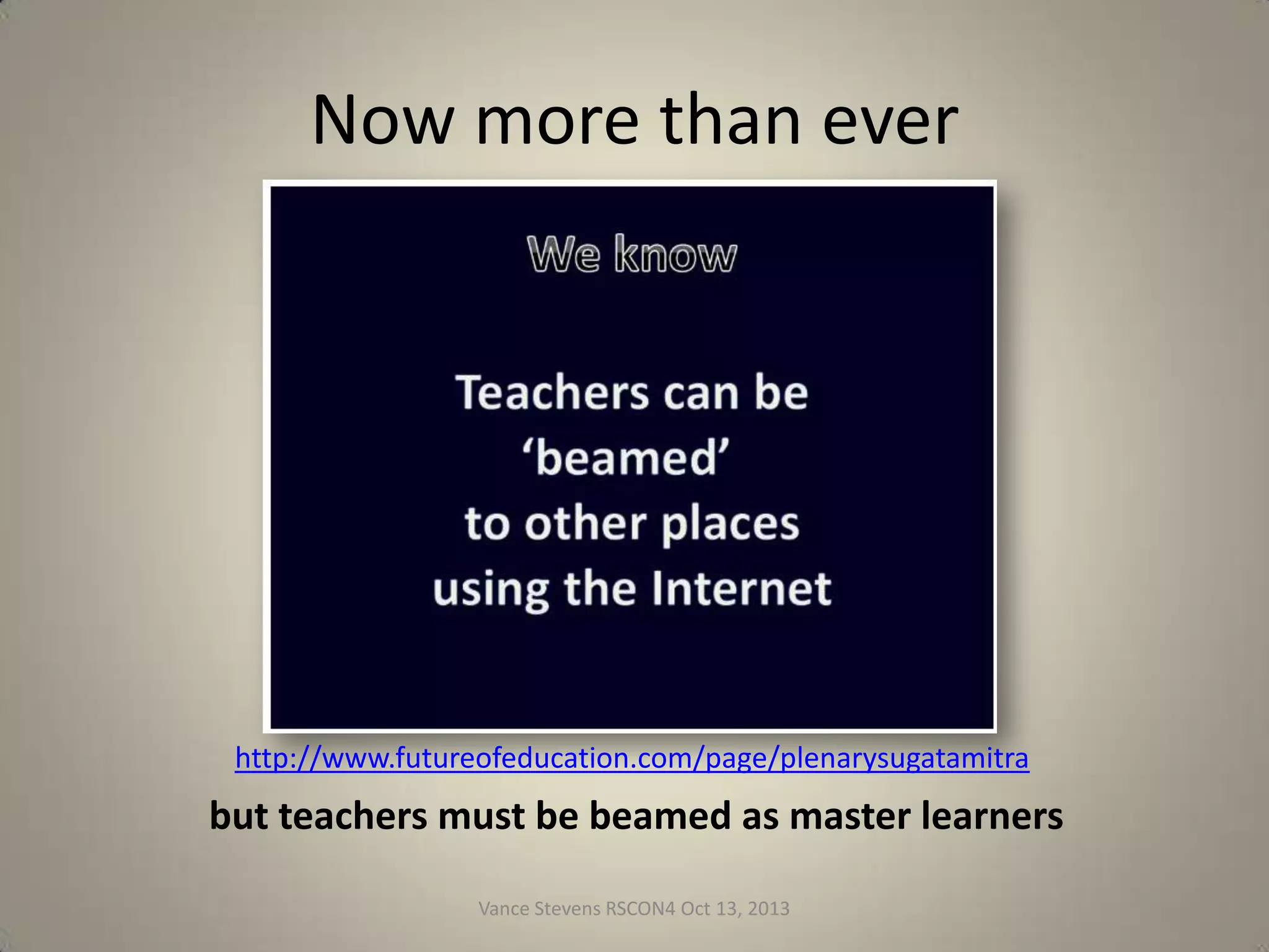 Now more than ever

http://www.futureofeducation.com/page/plenarysugatamitra

but teachers must be beamed as master learners
Vance Stevens RSCON4 Oct 13, 2013

7

 