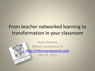 From teacher networked learning to
transformation in your classroom
Vance Stevens
Reform Symposium 4
http://reformsymposium.com
Oct 13, 2013

 