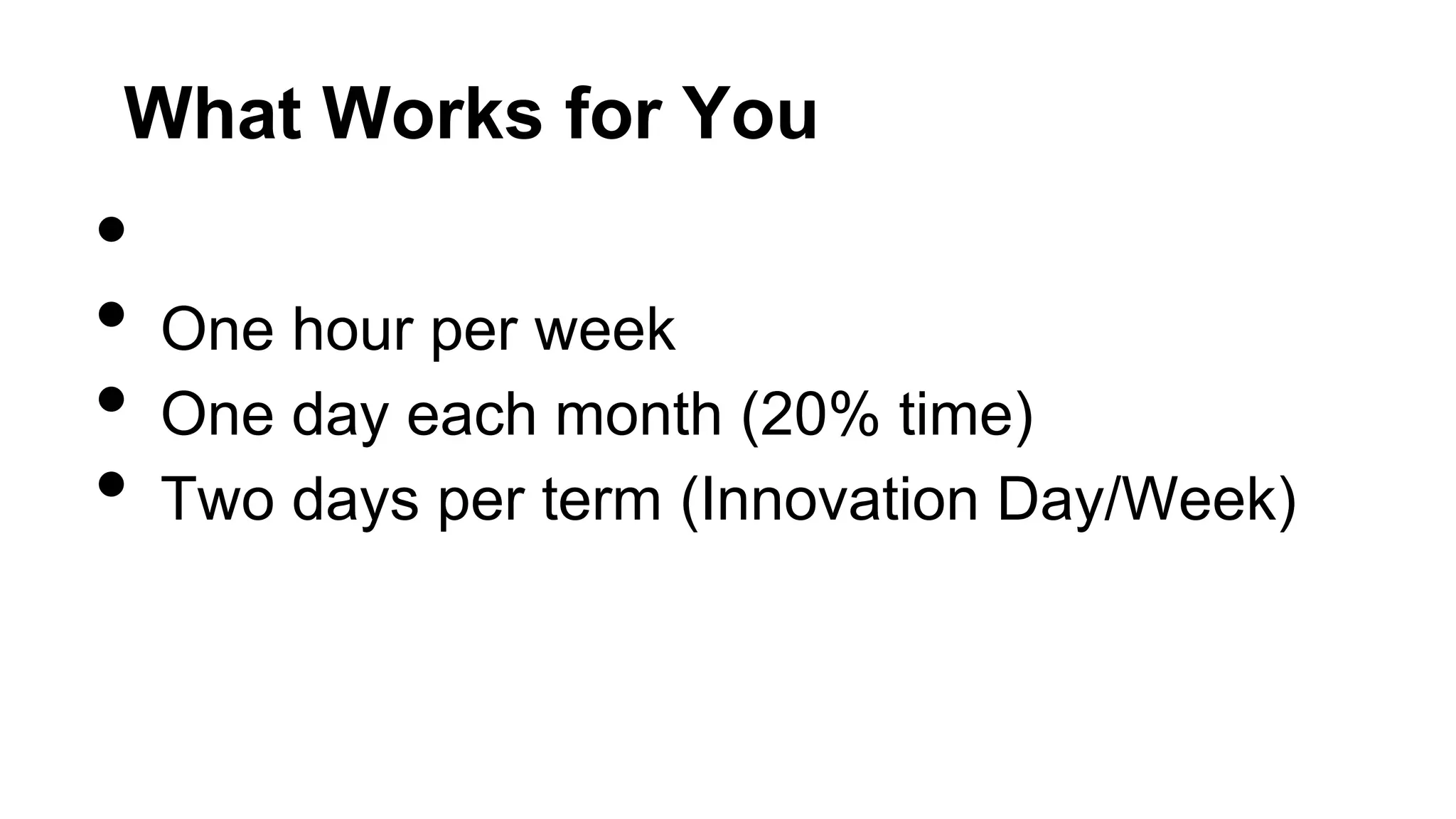 What Works for You

•
•
•
•

One hour per week
One day each month (20% time)
Two days per term (Innovation Day/Week)

 