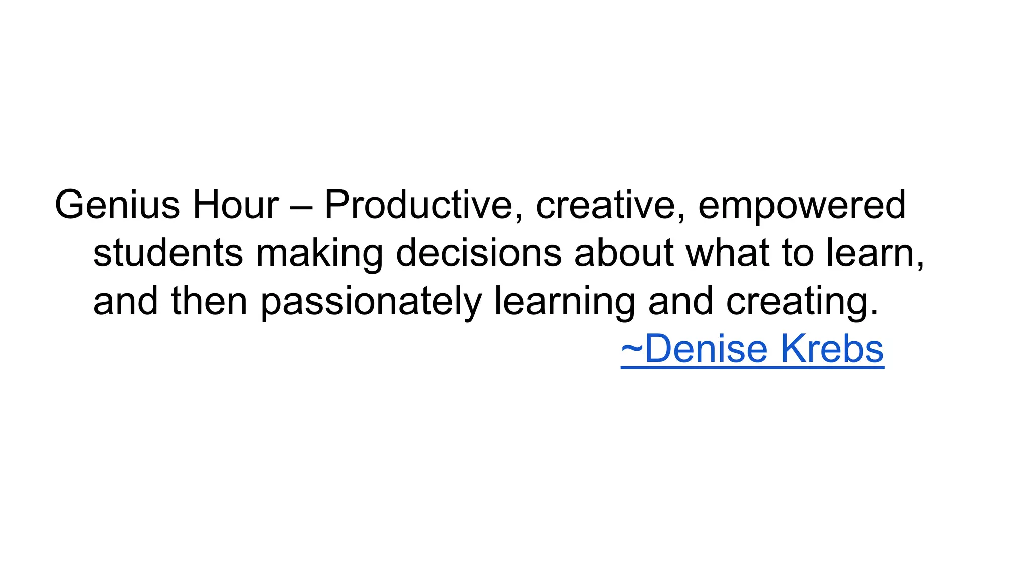 Genius Hour – Productive, creative, empowered
students making decisions about what to learn,
and then passionately learning and creating.
~Denise Krebs

 
