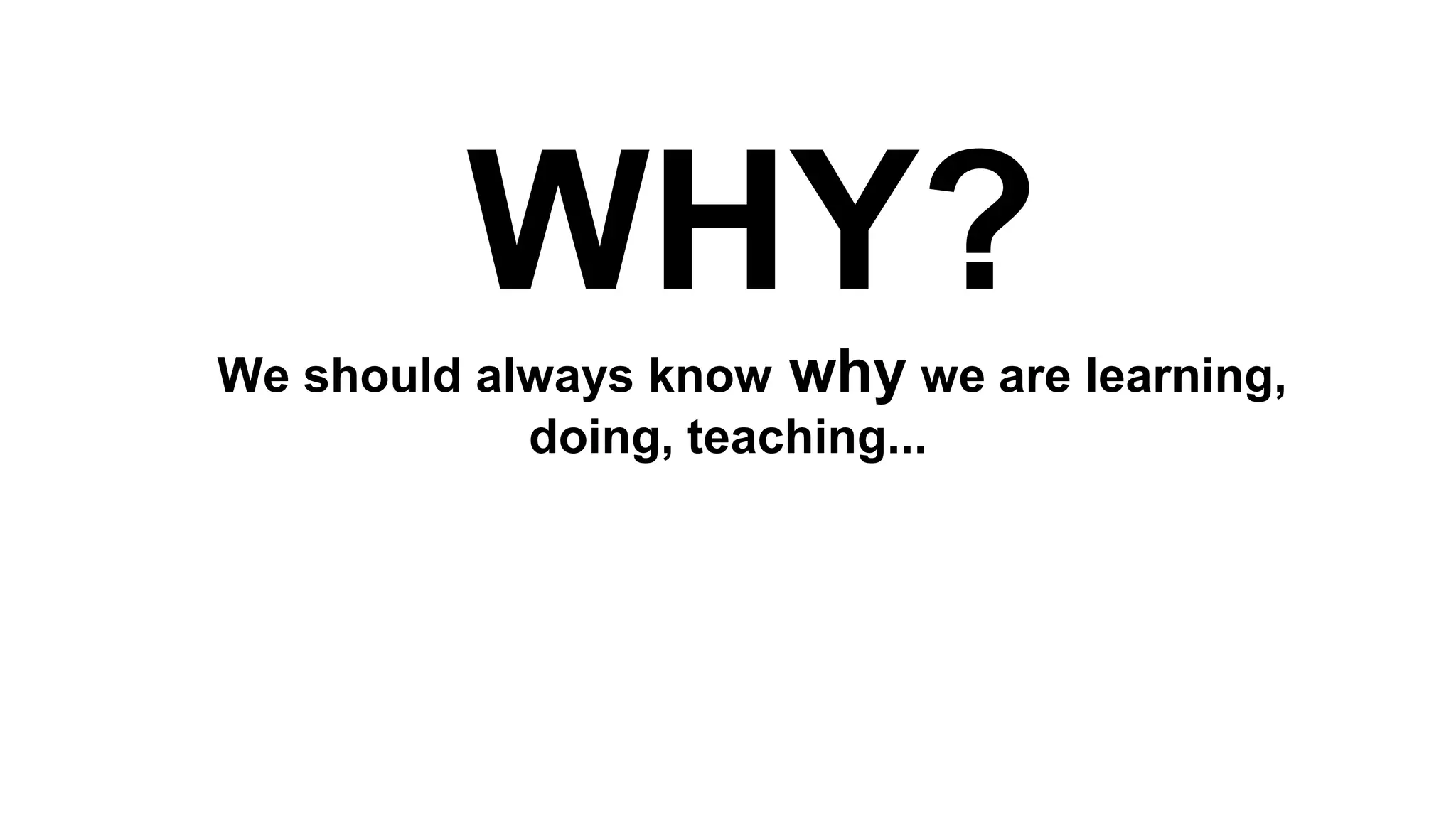 WHY?
We should always know why we are learning,
doing, teaching...

 