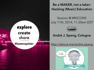 Be a MAKER, not a taker:
Hacking (Music) Education
!
Session @ #RSCON5
July 11th, 2014, 11.30am EDT
!
!
André J. Spang, Cologne
!
http://about.me/andre.spang
 