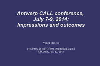Antwerp CALL conference,
July 7-9, 2014:
Impressions and outcomes
Vance Stevens
presenting at the Reform Symposium online
RSCON5, July 12, 2014
 