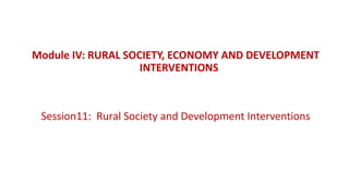 Module IV: RURAL SOCIETY, ECONOMY AND DEVELOPMENT
INTERVENTIONS
Session11: Rural Society and Development Interventions
 