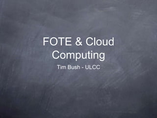 FOTE & Cloud Computing Tim Bush - ULCC 