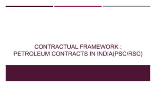CONTRACTUAL FRAMEWORK :
PETROLEUM CONTRACTS IN INDIA(PSC/RSC)
 
