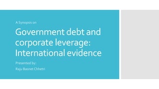 Government debt and
corporate leverage:
International evidence
Presented by:
Raju Basnet Chhetri
A Synopsis on
 