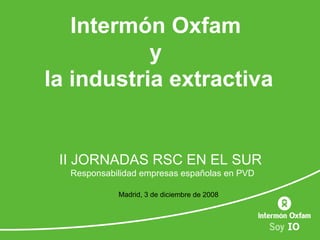 Intermón Oxfam  y  la industria extractiva II JORNADAS RSC EN EL SUR  Responsabilidad empresas españolas en PVD Madrid, 3 de diciembre de 2008   