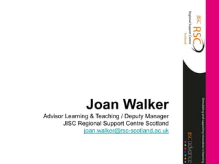Joan Walker
Advisor Learning & Teaching / Deputy Manager
       JISC Regional Support Centre Scotland
               joan.walker@rsc-scotland.ac.uk
 