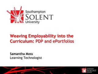 Weaving Employability into the
Curriculum: PDP and ePortfolios

Samantha Moss
Learning Technologist
 