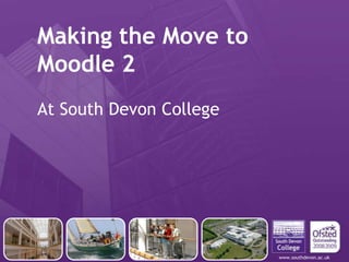 www.southdevon.ac.uk
Making the Move to
Moodle 2
At South Devon College
 