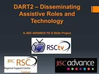 DART2 – Disseminating
Assistive Roles and
Technology
A JISC ADVANCE FE & Skills Project
 