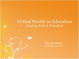 Virtual Worlds in Education (Casting Pride & Prejudice) Kate Boardman Sunderland, April 2009 
