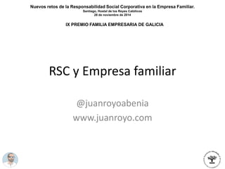 RSC y Empresa familiar
@juanroyoabenia
www.juanroyo.com
IX PREMIO FAMILIA EMPRESARIA DE GALICIA
Nuevos retos de la Responsabilidad Social Corporativa en la Empresa Familiar.
Santiago, Hostal de los Reyes Católicos
28 de noviembre de 2014
 
